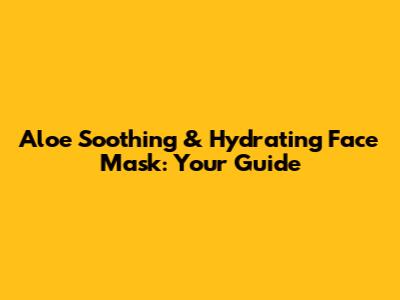Aloe Soothing & Hydrating Face Mask: Your Guide