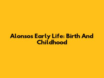 Alonso's Early Life: Birth And Childhood