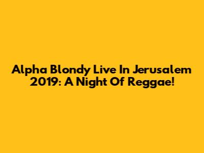 Alpha Blondy Live In Jerusalem 2019: A Night Of Reggae!