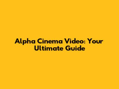 Alpha Cinema Video: Your Ultimate Guide