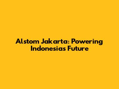 Alstom Jakarta: Powering Indonesia's Future