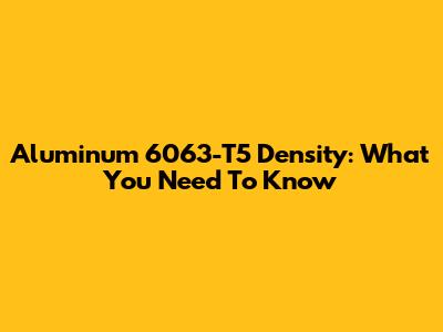 Aluminum 6063-T5 Density: What You Need To Know
