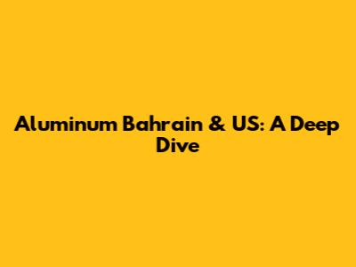 Aluminum Bahrain & US: A Deep Dive