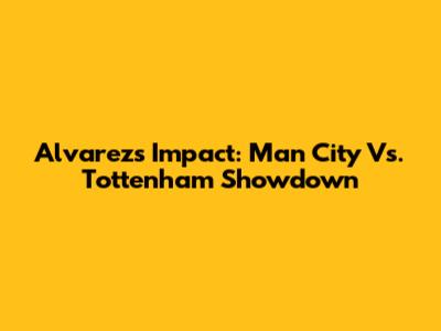 Alvarez's Impact: Man City Vs. Tottenham Showdown