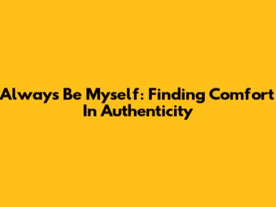 Always Be Myself: Finding Comfort In Authenticity