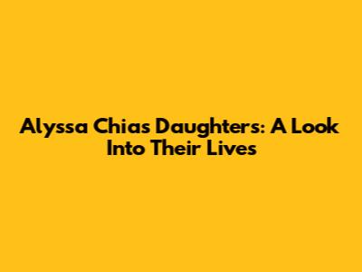 Alyssa Chia's Daughters: A Look Into Their Lives