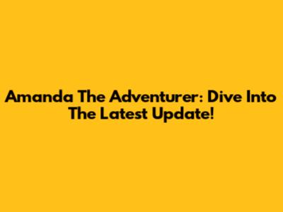Amanda The Adventurer: Dive Into The Latest Update!