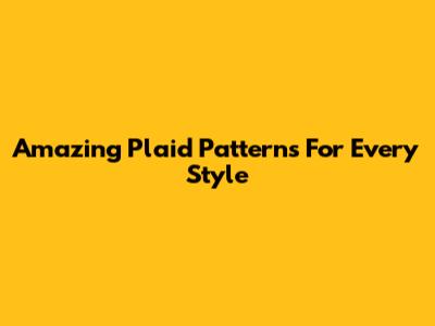 Amazing Plaid Patterns For Every Style