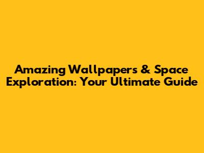 Amazing Wallpapers & Space Exploration: Your Ultimate Guide
