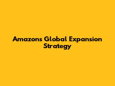 Amazon's Global Expansion Strategy