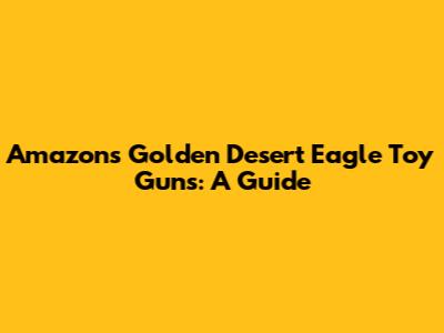 Amazon's Golden Desert Eagle Toy Guns: A Guide