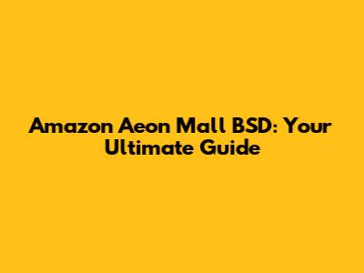 Amazon Aeon Mall BSD: Your Ultimate Guide
