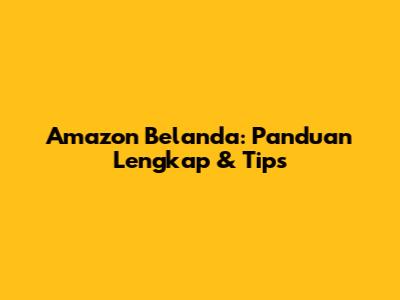 Amazon Belanda: Panduan Lengkap & Tips