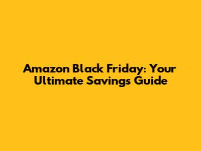 Amazon Black Friday: Your Ultimate Savings Guide
