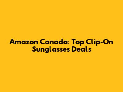 Amazon Canada: Top Clip-On Sunglasses Deals