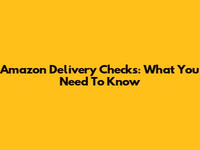 Amazon Delivery Checks: What You Need To Know