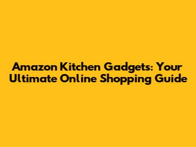 Amazon Kitchen Gadgets: Your Ultimate Online Shopping Guide