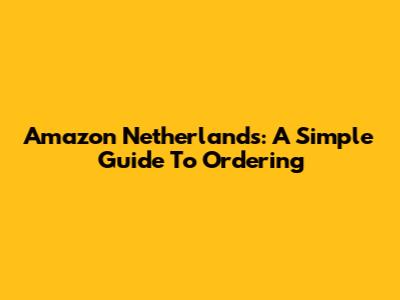 Amazon Netherlands: A Simple Guide To Ordering