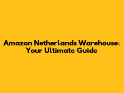 Amazon Netherlands Warehouse: Your Ultimate Guide