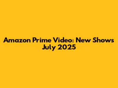 Amazon Prime Video: New Shows July 2025