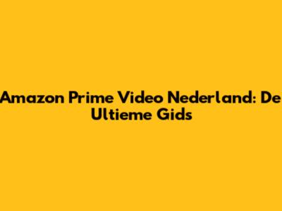 Amazon Prime Video Nederland: De Ultieme Gids