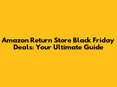 Amazon Return Store Black Friday Deals: Your Ultimate Guide