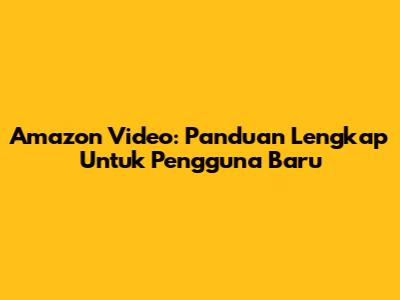 Amazon Video: Panduan Lengkap Untuk Pengguna Baru