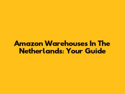 Amazon Warehouses In The Netherlands: Your Guide