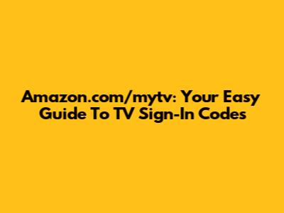 Amazon.com/mytv: Your Easy Guide To TV Sign-In Codes