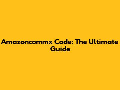 Amazoncommx Code: The Ultimate Guide