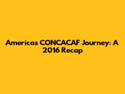 America's CONCACAF Journey: A 2016 Recap