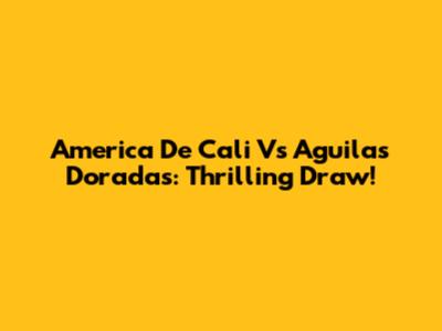 America De Cali Vs Aguilas Doradas: Thrilling Draw!