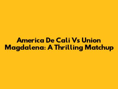 America De Cali Vs Union Magdalena: A Thrilling Matchup