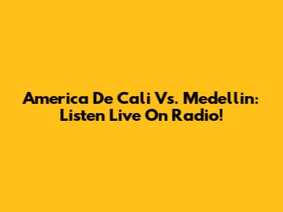 America De Cali Vs. Medellin: Listen Live On Radio!