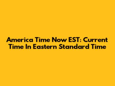 America Time Now EST: Current Time In Eastern Standard Time
