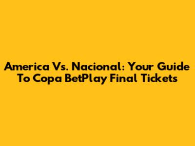 America Vs. Nacional: Your Guide To Copa BetPlay Final Tickets