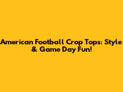American Football Crop Tops: Style & Game Day Fun!