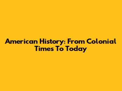 American History: From Colonial Times To Today