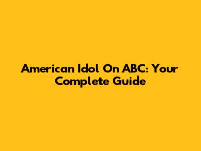 American Idol On ABC: Your Complete Guide