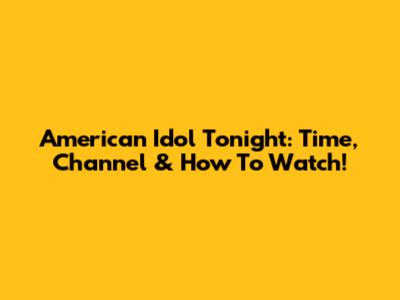 American Idol Tonight: Time, Channel & How To Watch!