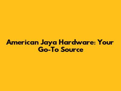 American Jaya Hardware: Your Go-To Source