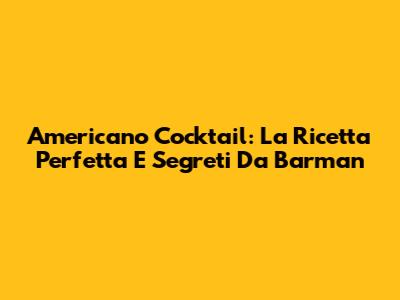 Americano Cocktail: La Ricetta Perfetta E Segreti Da Barman
