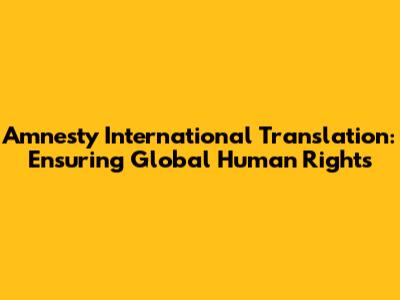 Amnesty International Translation: Ensuring Global Human Rights