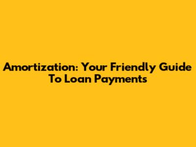 Amortization: Your Friendly Guide To Loan Payments