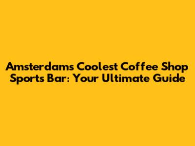 Amsterdam's Coolest Coffee Shop Sports Bar: Your Ultimate Guide