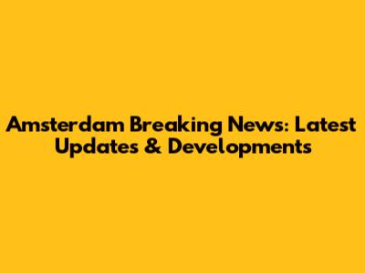 Amsterdam Breaking News: Latest Updates & Developments