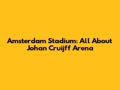 Amsterdam Stadium: All About Johan Cruijff Arena