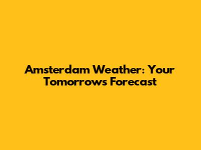 Amsterdam Weather: Your Tomorrow's Forecast