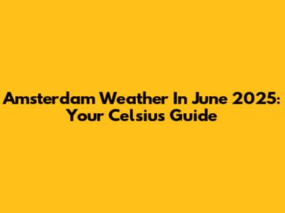 Amsterdam Weather In June 2025: Your Celsius Guide