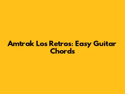 Amtrak Los Retros: Easy Guitar Chords